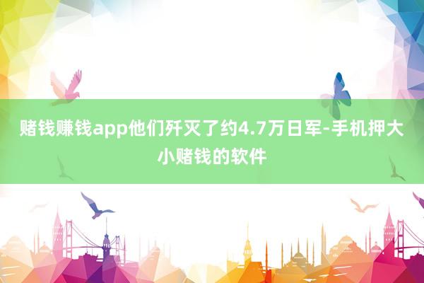 赌钱赚钱app他们歼灭了约4.7万日军-手机押大小赌钱的软件