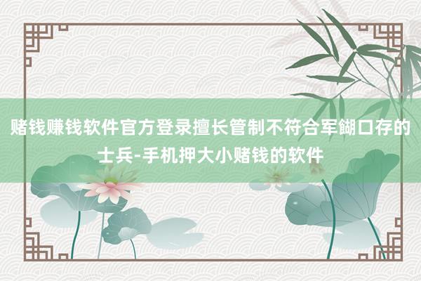 赌钱赚钱软件官方登录擅长管制不符合军餬口存的士兵-手机押大小赌钱的软件