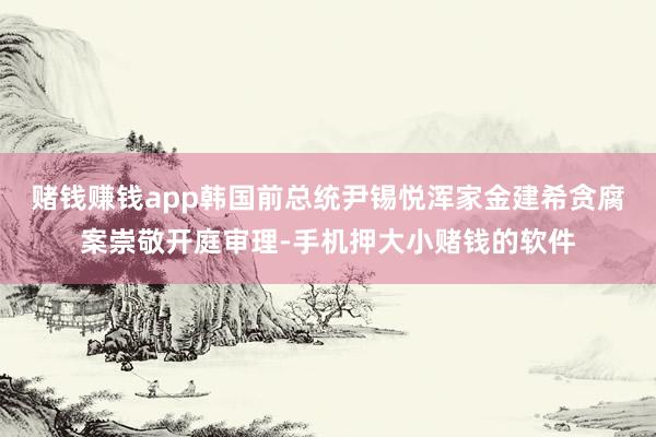 赌钱赚钱app韩国前总统尹锡悦浑家金建希贪腐案崇敬开庭审理-手机押大小赌钱的软件