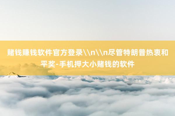 赌钱赚钱软件官方登录\n\n尽管特朗普热衷和平奖-手机押大小赌钱的软件