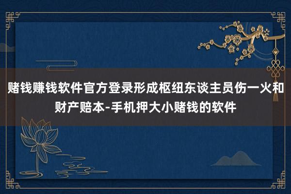 赌钱赚钱软件官方登录形成枢纽东谈主员伤一火和财产赔本-手机押大小赌钱的软件