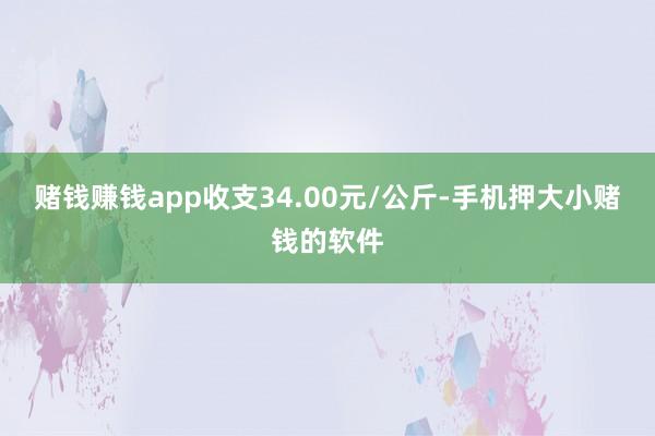 赌钱赚钱app收支34.00元/公斤-手机押大小赌钱的软件