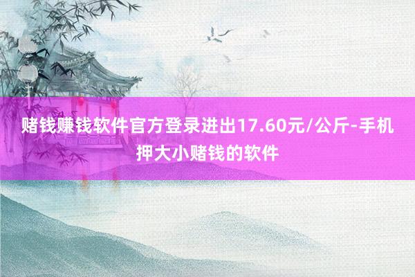 赌钱赚钱软件官方登录进出17.60元/公斤-手机押大小赌钱的软件