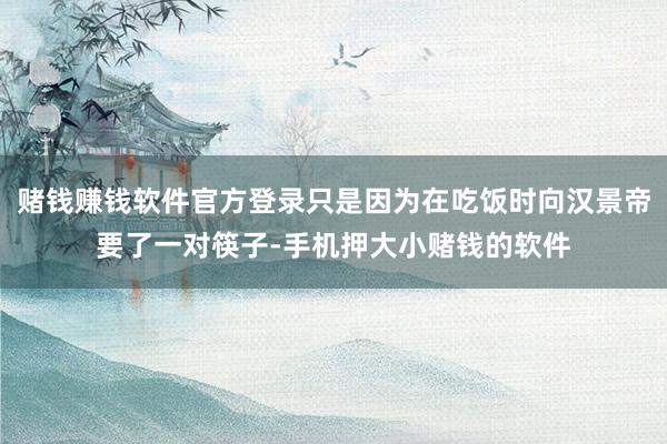 赌钱赚钱软件官方登录只是因为在吃饭时向汉景帝要了一对筷子-手机押大小赌钱的软件