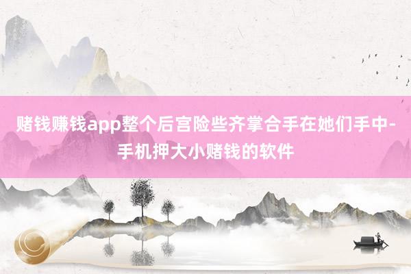赌钱赚钱app整个后宫险些齐掌合手在她们手中-手机押大小赌钱的软件