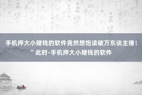 手机押大小赌钱的软件竟然想饱读破万东谈主捶！”此时-手机押大小赌钱的软件