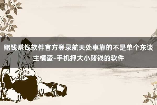 赌钱赚钱软件官方登录航天处事靠的不是单个东谈主横蛮-手机押大小赌钱的软件
