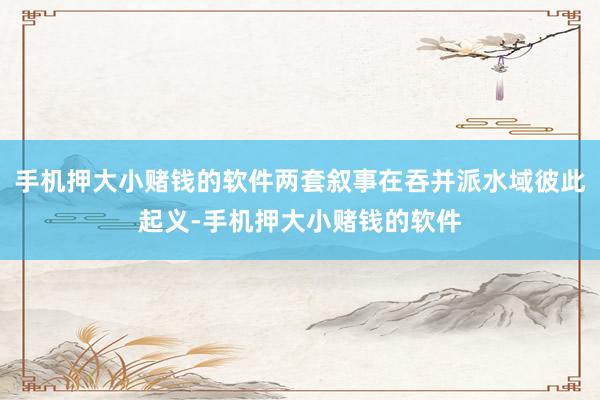 手机押大小赌钱的软件两套叙事在吞并派水域彼此起义-手机押大小赌钱的软件