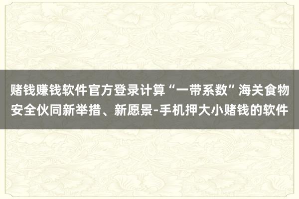 赌钱赚钱软件官方登录计算“一带系数”海关食物安全伙同新举措、新愿景-手机押大小赌钱的软件