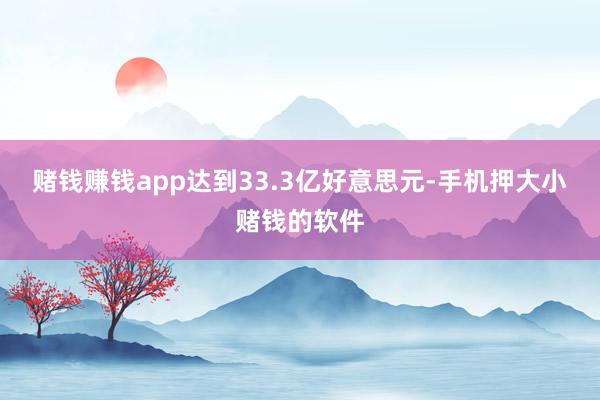 赌钱赚钱app达到33.3亿好意思元-手机押大小赌钱的软件
