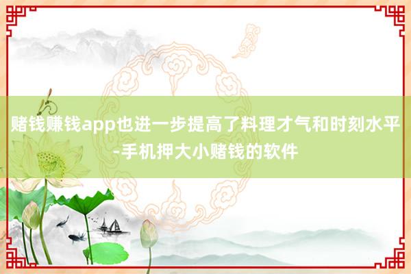 赌钱赚钱app也进一步提高了料理才气和时刻水平-手机押大小赌钱的软件