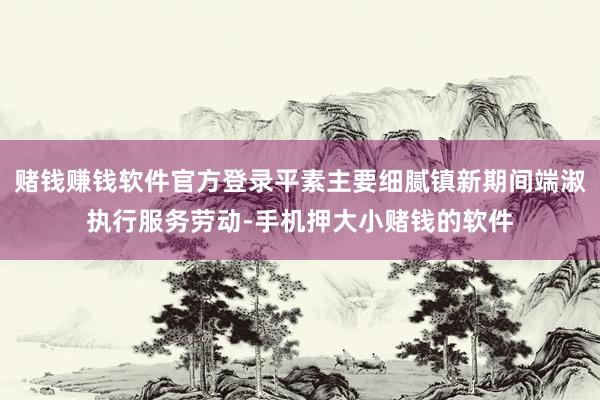 赌钱赚钱软件官方登录平素主要细腻镇新期间端淑执行服务劳动-手机押大小赌钱的软件