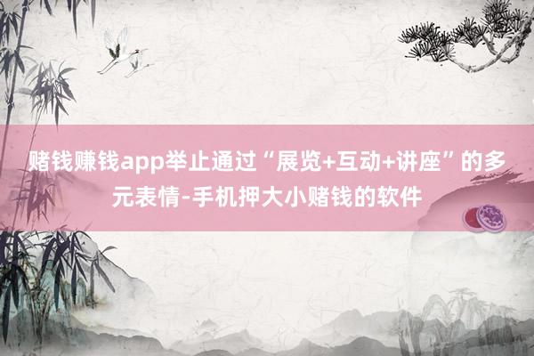 赌钱赚钱app举止通过“展览+互动+讲座”的多元表情-手机押大小赌钱的软件