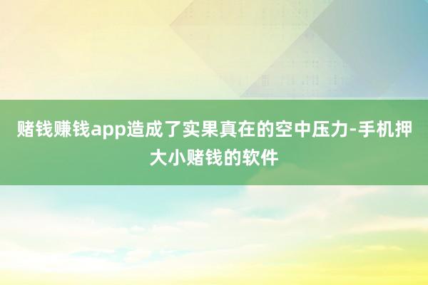 赌钱赚钱app造成了实果真在的空中压力-手机押大小赌钱的软件