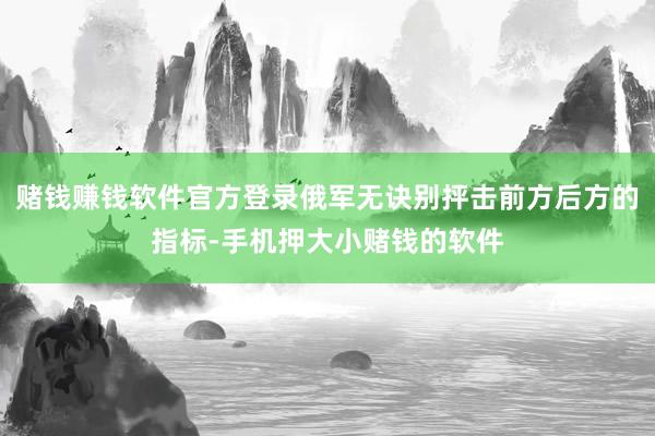 赌钱赚钱软件官方登录俄军无诀别抨击前方后方的指标-手机押大小赌钱的软件