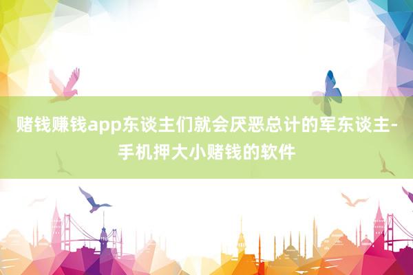 赌钱赚钱app东谈主们就会厌恶总计的军东谈主-手机押大小赌钱的软件