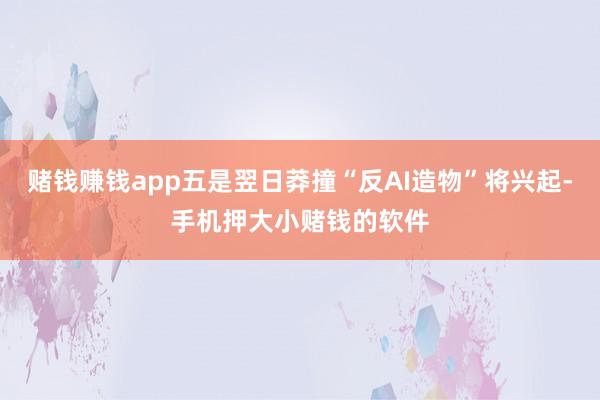 赌钱赚钱app五是翌日莽撞“反AI造物”将兴起-手机押大小赌钱的软件