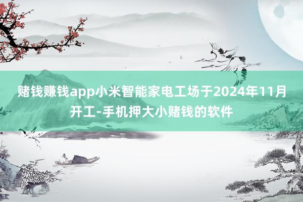 赌钱赚钱app小米智能家电工场于2024年11月开工-手机押大小赌钱的软件