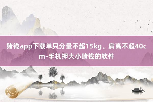 赌钱app下载单只分量不超15kg、肩高不超40cm-手机押大小赌钱的软件