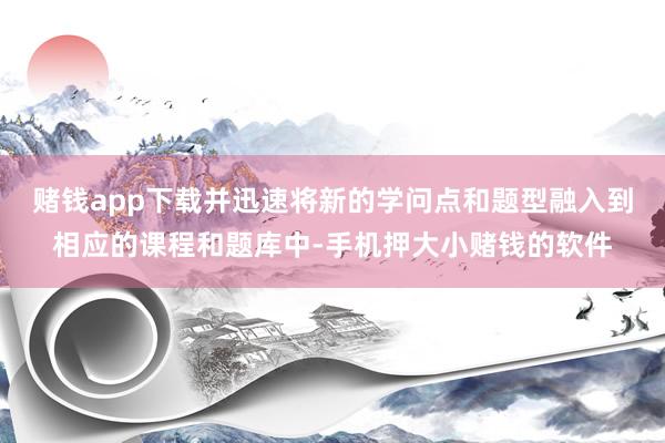 赌钱app下载并迅速将新的学问点和题型融入到相应的课程和题库中-手机押大小赌钱的软件