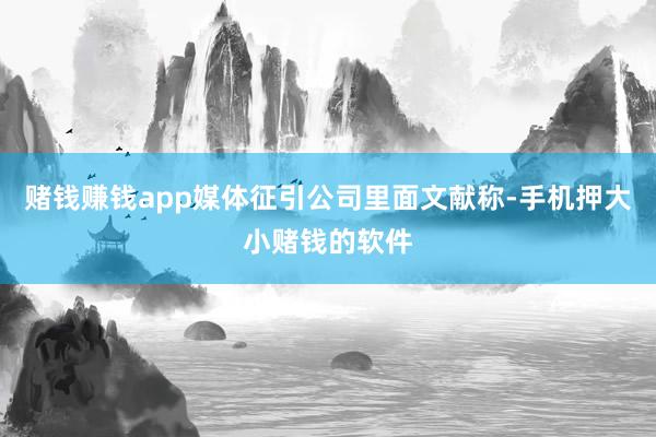 赌钱赚钱app媒体征引公司里面文献称-手机押大小赌钱的软件