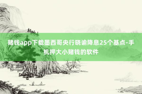 赌钱app下载墨西哥央行晓谕降息25个基点-手机押大小赌钱的软件