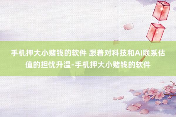 手机押大小赌钱的软件 　　跟着对科技和AI联系估值的担忧升温-手机押大小赌钱的软件