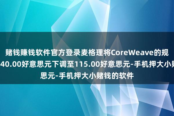 赌钱赚钱软件官方登录麦格理将CoreWeave的规画股价从140.00好意思元下调至115.00好意思元-手机押大小赌钱的软件