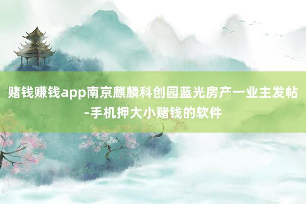 赌钱赚钱app南京麒麟科创园蓝光房产一业主发帖-手机押大小赌钱的软件