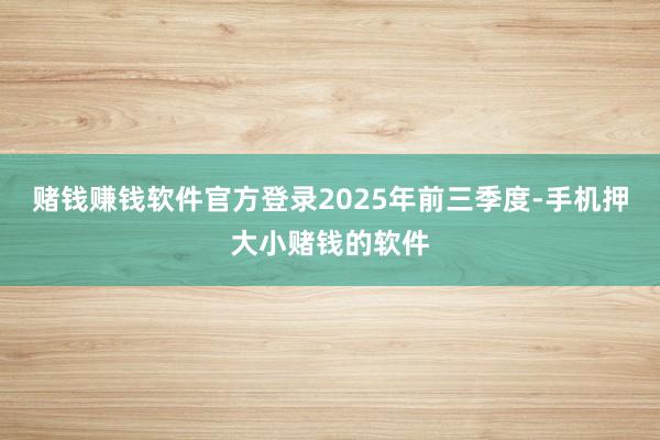 赌钱赚钱软件官方登录　　2025年前三季度-手机押大小赌钱的软件