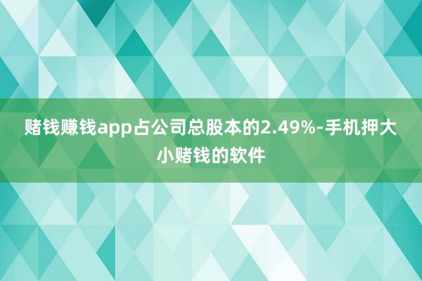 赌钱赚钱app占公司总股本的2.49%-手机押大小赌钱的软件