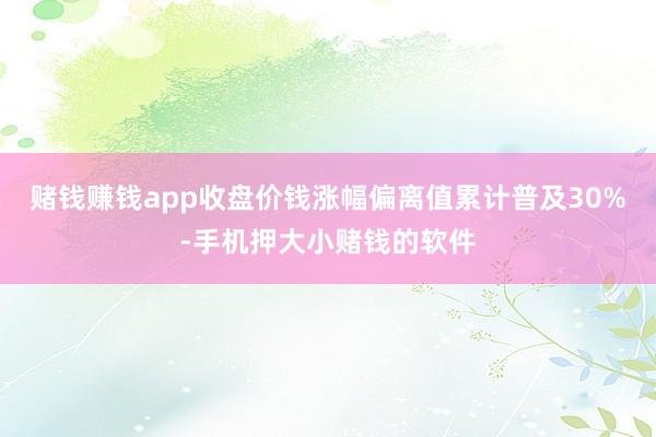 赌钱赚钱app收盘价钱涨幅偏离值累计普及30%-手机押大小赌钱的软件