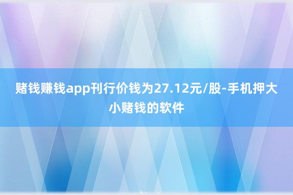 赌钱赚钱app刊行价钱为27.12元/股-手机押大小赌钱的软件