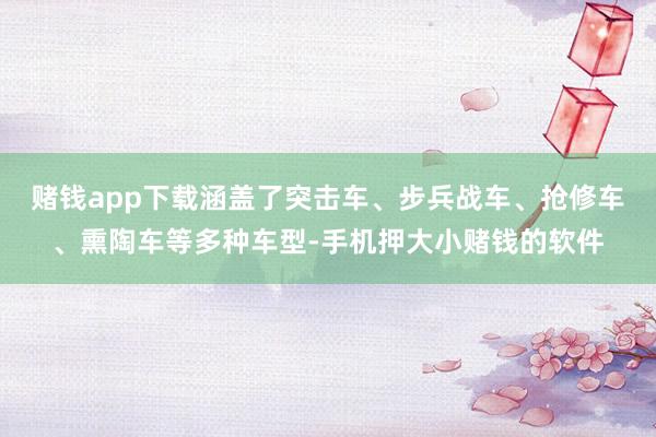 赌钱app下载涵盖了突击车、步兵战车、抢修车、熏陶车等多种车型-手机押大小赌钱的软件