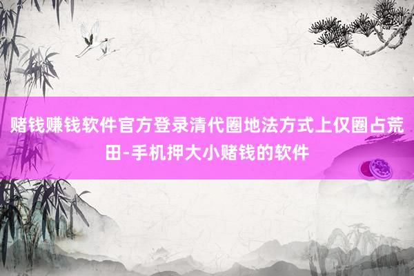 赌钱赚钱软件官方登录清代圈地法方式上仅圈占荒田-手机押大小赌钱的软件