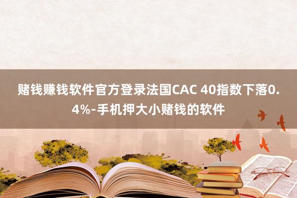 赌钱赚钱软件官方登录　　法国CAC 40指数下落0.4%-手机押大小赌钱的软件