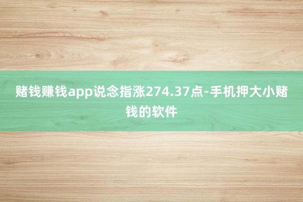 赌钱赚钱app　　说念指涨274.37点-手机押大小赌钱的软件