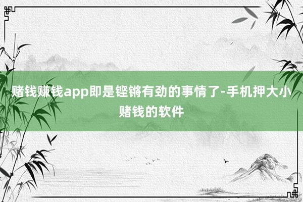 赌钱赚钱app即是铿锵有劲的事情了-手机押大小赌钱的软件