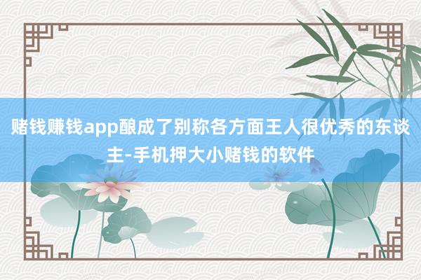 赌钱赚钱app酿成了别称各方面王人很优秀的东谈主-手机押大小赌钱的软件
