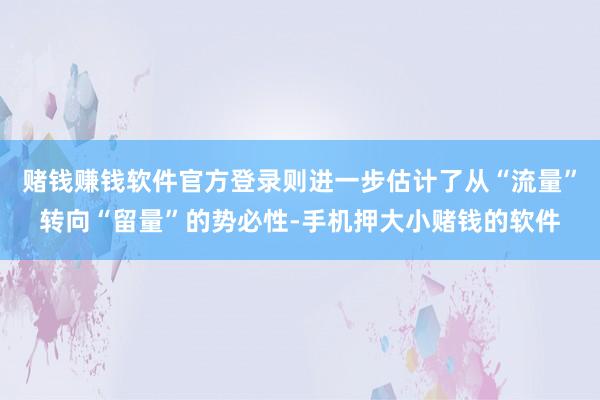 赌钱赚钱软件官方登录则进一步估计了从“流量”转向“留量”的势必性-手机押大小赌钱的软件