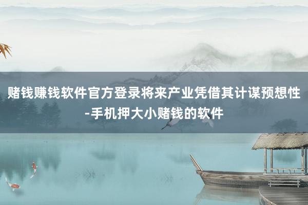 赌钱赚钱软件官方登录将来产业凭借其计谋预想性-手机押大小赌钱的软件