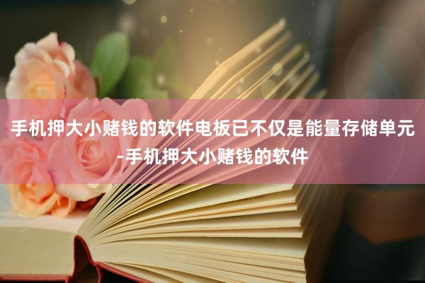 手机押大小赌钱的软件电板已不仅是能量存储单元-手机押大小赌钱的软件