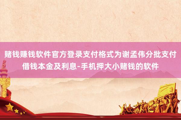 赌钱赚钱软件官方登录支付格式为谢孟伟分批支付借钱本金及利息-手机押大小赌钱的软件