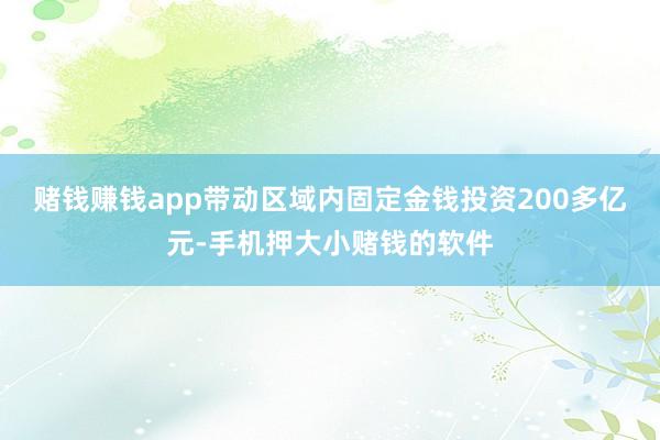 赌钱赚钱app带动区域内固定金钱投资200多亿元-手机押大小赌钱的软件