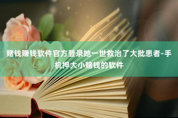 赌钱赚钱软件官方登录她一世救治了大批患者-手机押大小赌钱的软件