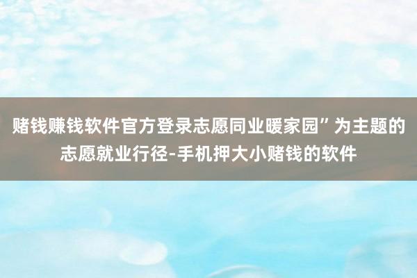 赌钱赚钱软件官方登录志愿同业暖家园”为主题的志愿就业行径-手机押大小赌钱的软件