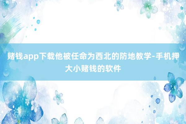 赌钱app下载他被任命为西北的防地教学-手机押大小赌钱的软件