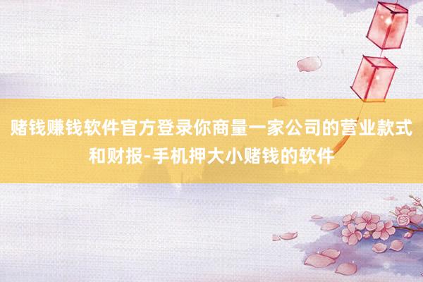 赌钱赚钱软件官方登录你商量一家公司的营业款式和财报-手机押大小赌钱的软件