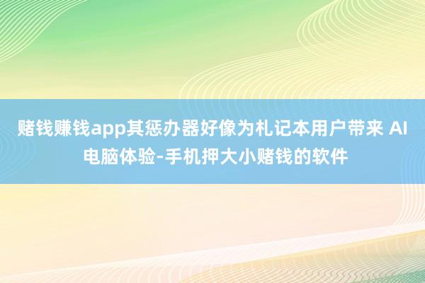 赌钱赚钱app其惩办器好像为札记本用户带来 AI 电脑体验-手机押大小赌钱的软件