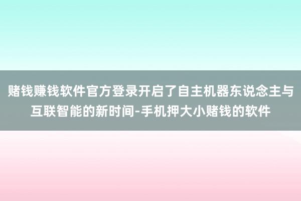 赌钱赚钱软件官方登录开启了自主机器东说念主与互联智能的新时间-手机押大小赌钱的软件